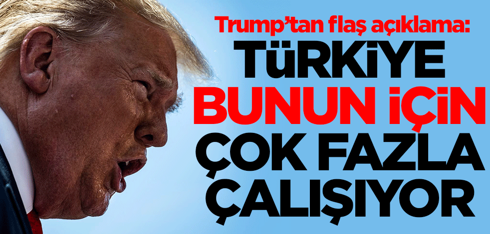 Trump'tan flaş açıklama: Türkiye bunun için çok fazla çalışıyor