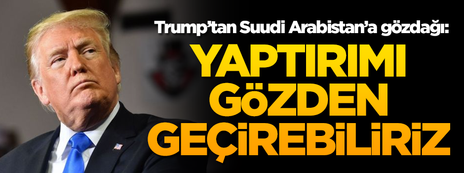 Trump'tan flaş Kaşıkçı açıklaması: Yaptırımı gözden geçirebiliriz