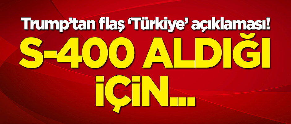 Trump'tan flaş 'Türkiye' açıklaması: S-400 aldığı için...