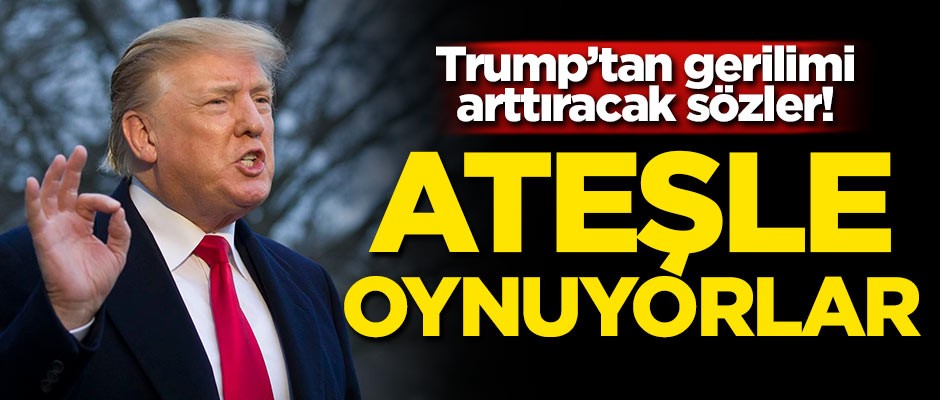 Trump'tan gerilimi arttıracak sözler! 'Ateşle oynuyorlar'