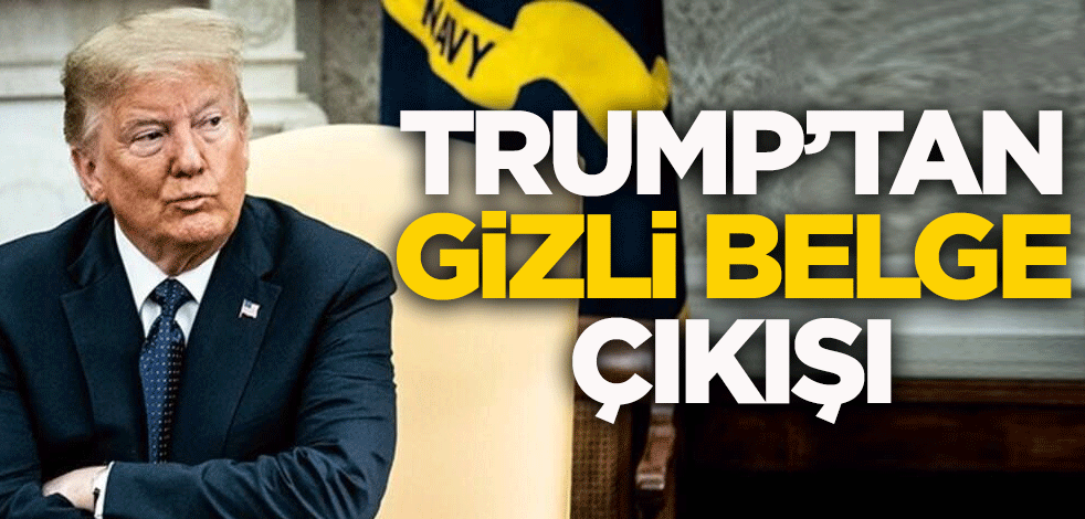 Trump'tan gizli belge çıkışı