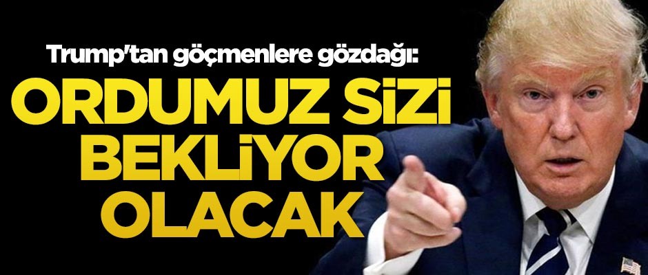 Trump'tan göçmenlere gözdağı: Ordumuz sizi bekliyor olacak