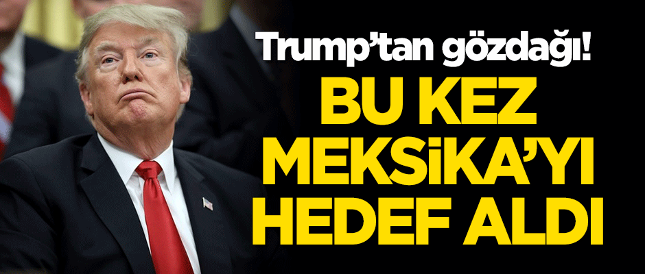Trump'tan gözdağı! Bu kez Meksika'yı hedef aldı