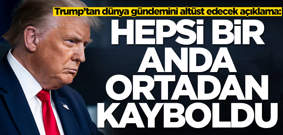 Trump'tan gündemi altüst edecek açıklama: Ortadan kayboldular