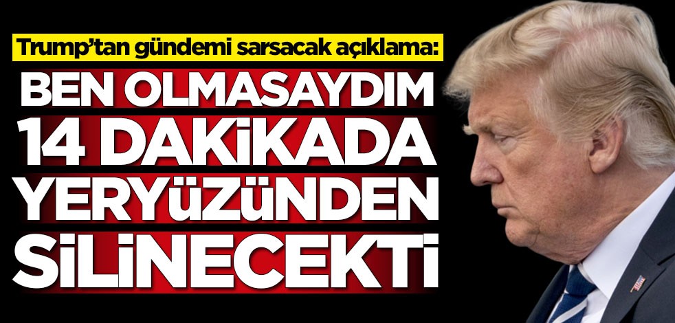 Trump’tan gündemi sarsacak açıklama: Ben olmasaydım, 14 dakikada yeryüzünden silinecekti