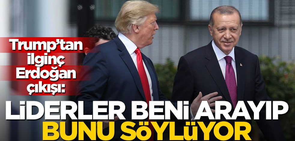 Trump’tan ilginç Erdoğan çıkışı: Liderler beni arayıp bunu söylüyor