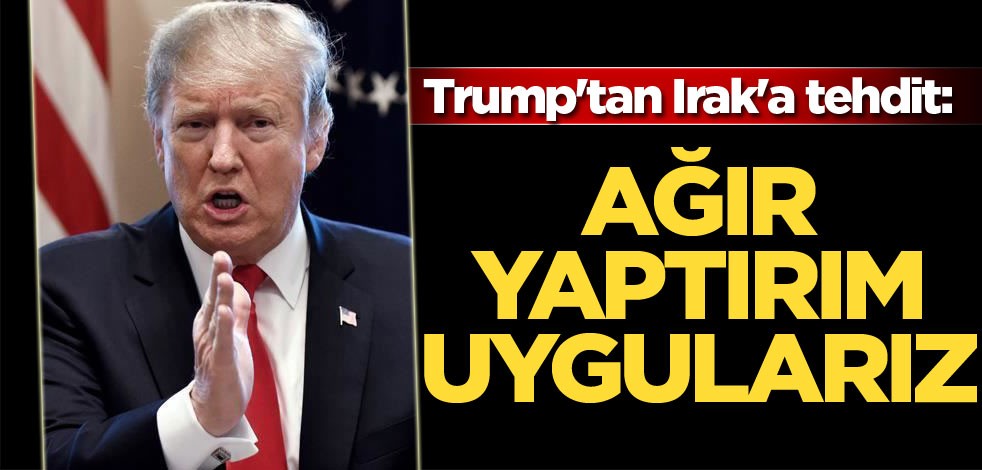 Trump'tan Irak'a tehdit: Ağır yaptırım uygularız