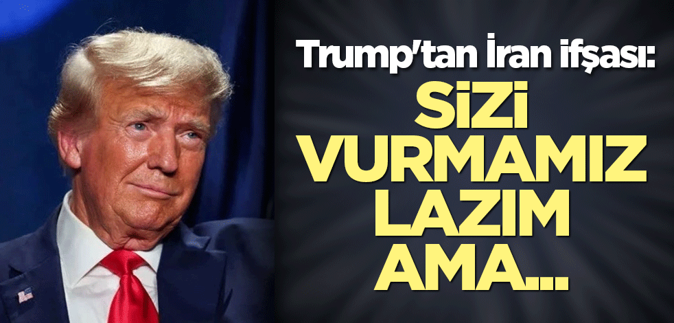 Trump'tan İran ifşası: Sizi vurmamız lazım ama...