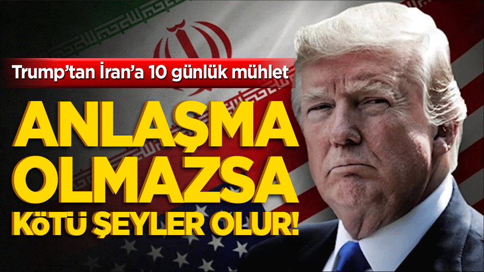 Trump’tan İran’a 10 günlük mühlet: Anlaşma olmazsa kötü şeyler olur!