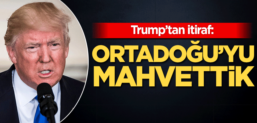 Trump’tan itiraf: Ortadoğu’yu mahvettik