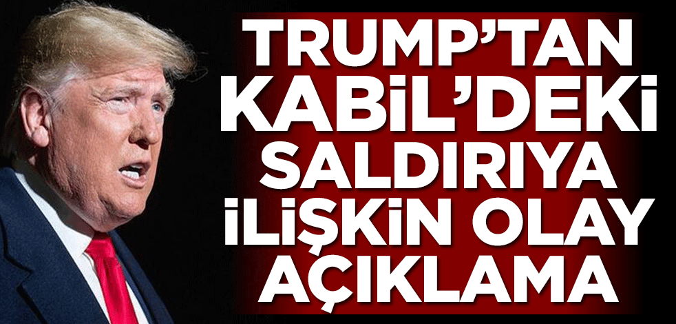Trump’tan Kabil’deki saldırıya ilişkin olay açıklama