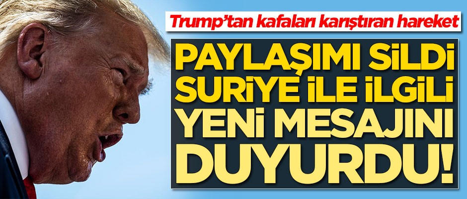 Trump’tan kafaları karıştıran hareket! Paylaşımı sildi, Suriye ile ilgili yeni mesajını duyurdu