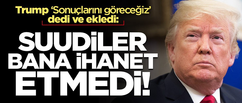 Trump'tan 'Kaşıkçı cinayeti' açıklaması: Suudiler bana ihanet etmedi!