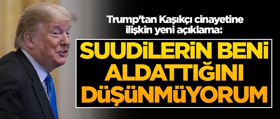 Trump'tan Kaşıkçı cinayetine ilişkin yeni açıklama: Suudilerin beni aldattığını düşünmüyorum