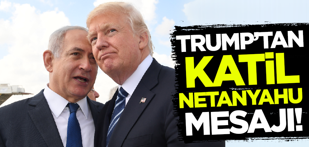 Trump'tan katil Netanyahu mesajı!