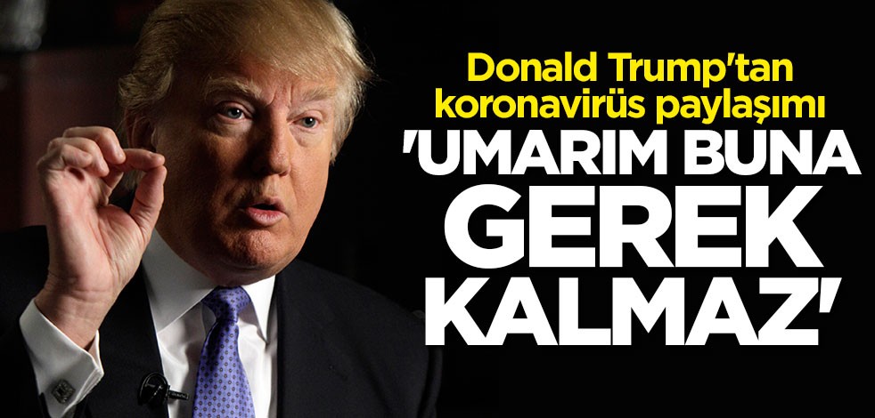 Trump'tan koronavirüs paylaşımı: Umarım buna gerek kalmaz