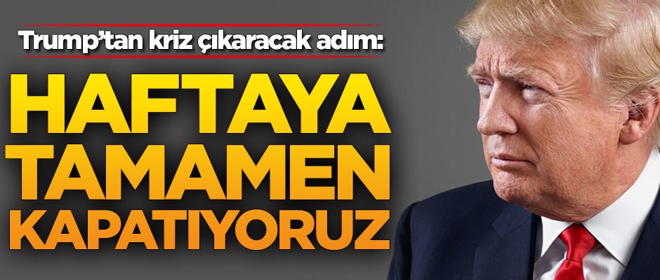 Trump'tan kriz çıkaracak adım: Haftaya tamamen kapatıyoruz