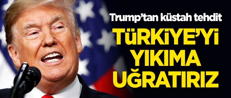 Trump'tan küstah tehdit: Türkiye'yi yıkıma uğratırız!