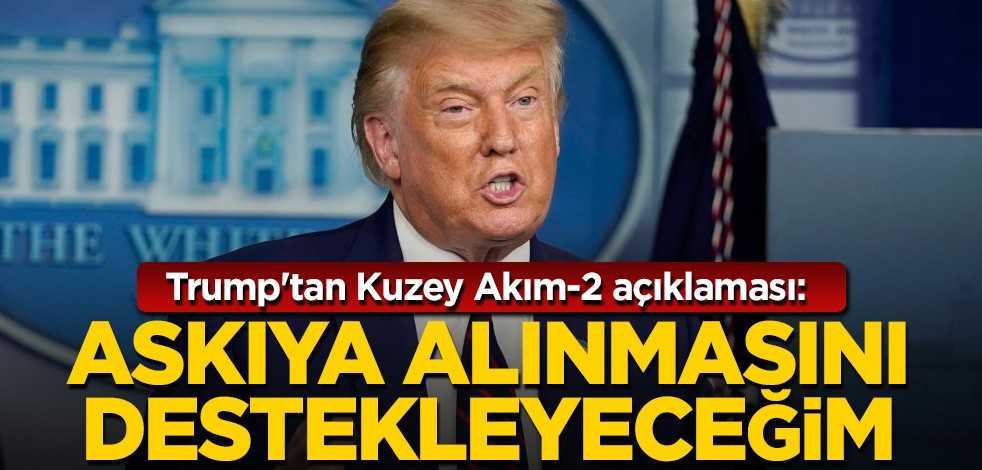 Trump'tan Kuzey Akım-2 açıklaması: Askıya alınmasını destekleyeceğim
