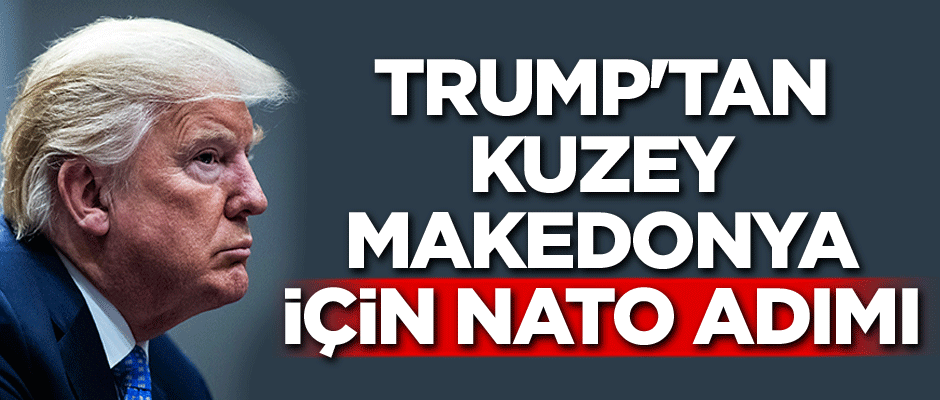 Trump'tan Kuzey Makedonya için NATO adımı