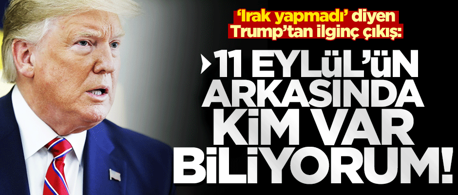 Trump'tan manidar çıkış: 11 Eylül'ü Irak yapmadı, arkasında kimlerin olduğunu biliyorum