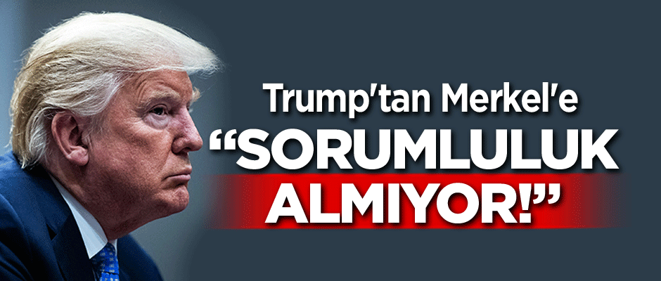 Trump'tan Merkel'e: Sorumluluk alamıyor!