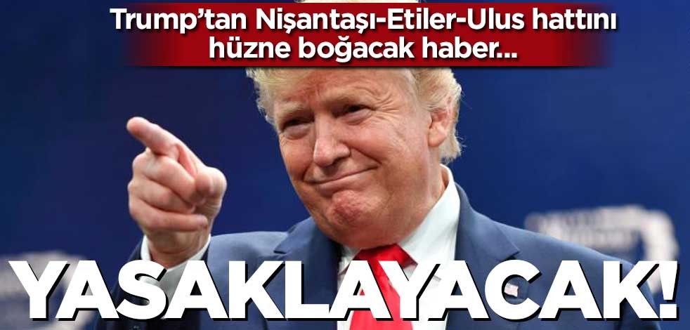 Trump’tan Nişantaşı-Etiler-Ulus hattını hüzne boğacak haber… Yasaklayacak!