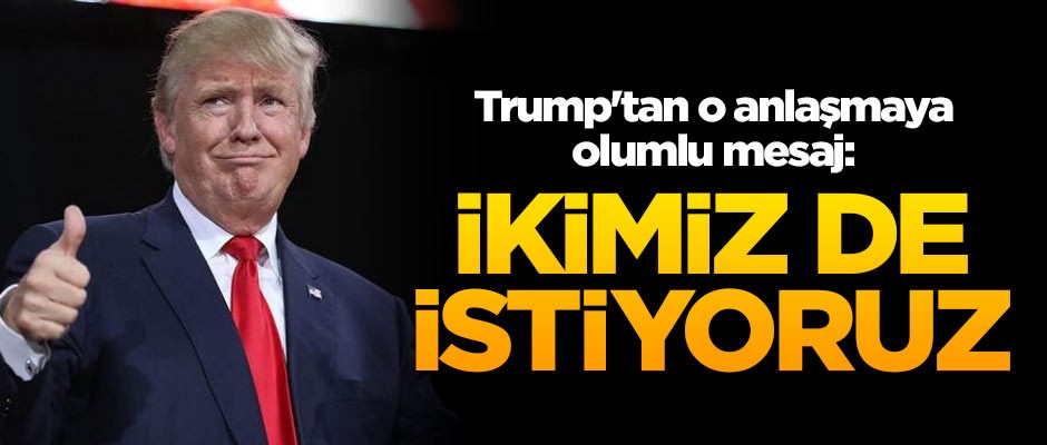 Trump'tan o anlaşmaya olumlu mesaj: İkimiz de istiyoruz