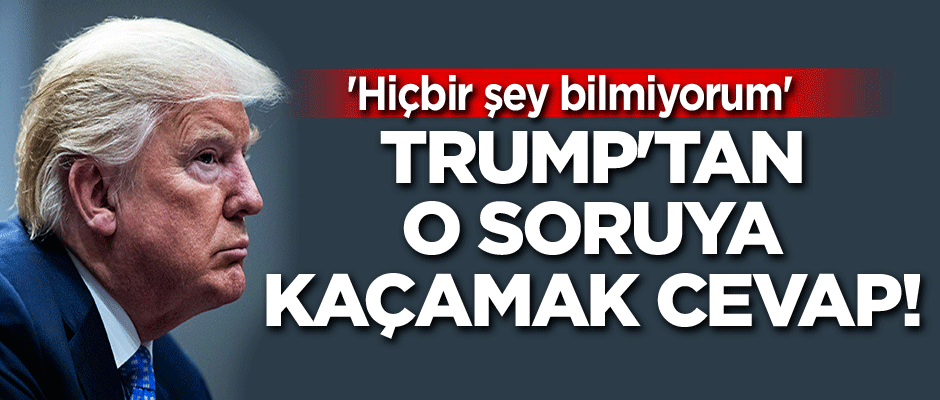 Trump'tan o soruya kaçamak yanıt! 'Hiçbir şey bilmiyorum'