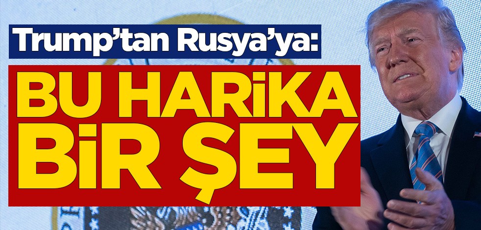 Trump'tan Rusya'ya: Bu harika bir şey