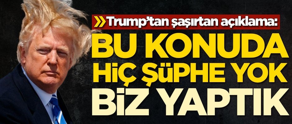 Trump'tan şaşırtan açıklama: Bu konuda şüphe yok