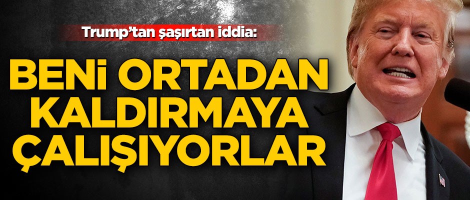 Trump’tan şaşırtan iddia: Beni ortadan kaldırmaya çalışıyorlar