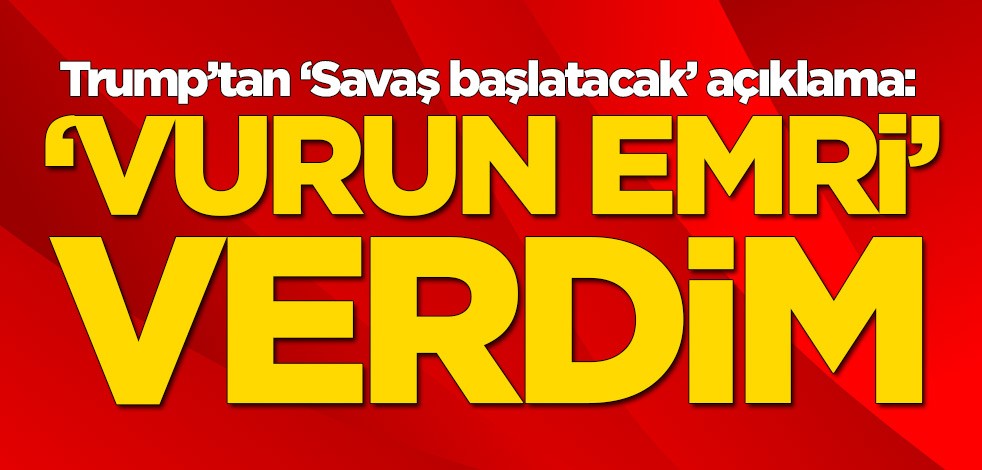 Trump'tan 'Savaşı başlatacak' açıklama: Vurun talimatı verdim