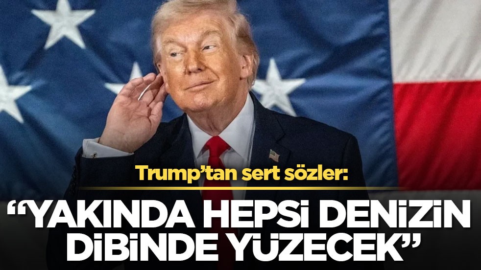 Trump’tan sert sözler: “Yakında hepsi denizin dibinde yüzecek”