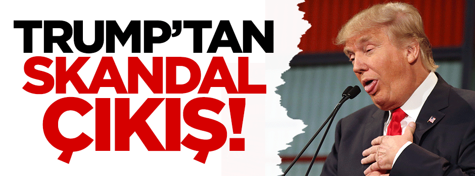 Trump'tan skandal çıkış!