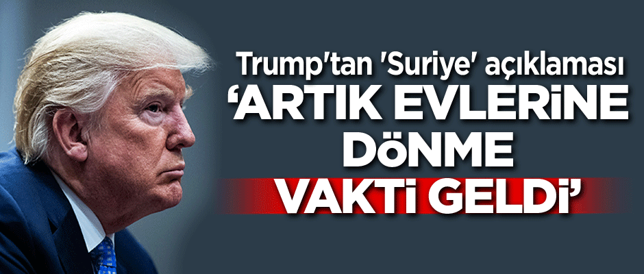 Trump'tan 'Suriye' açıklaması: Artık evlerine dönme vakti geldi