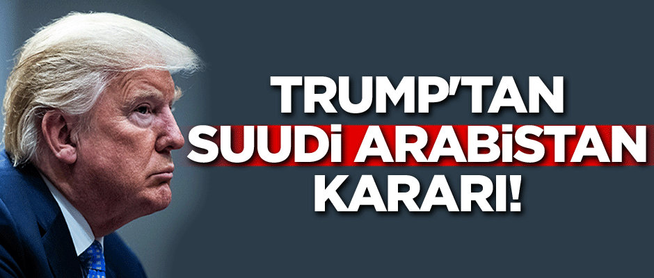 Trump'tan Suudi Arabistan kararı! İsmini açıkladı