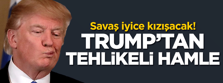 Trump'tan tehlikeli hamle! Savaş iyice kızışacak