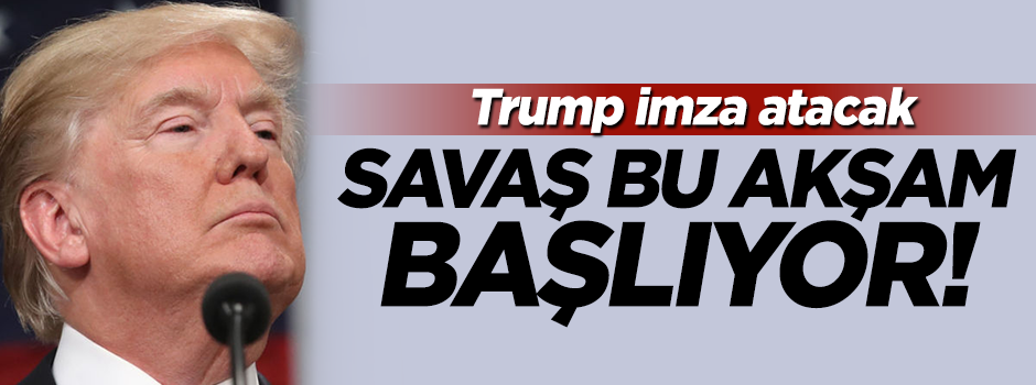 Trump imza atıyor...Savaş bu akşam başlıyor!