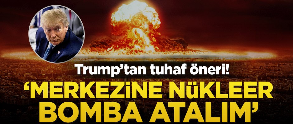 Trump’tan tuhaf öneri! ‘Merkezine nükleer bomba atalım’
