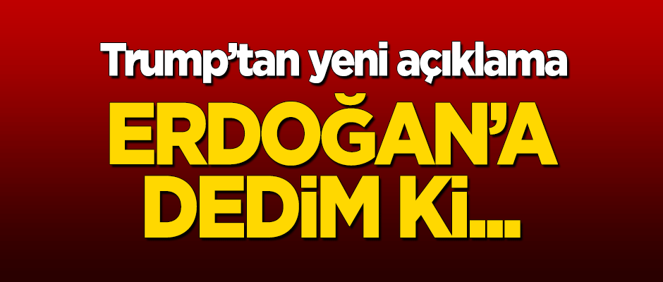 Trump'tan yeni açıklama: Erdoğan'a dedim ki...