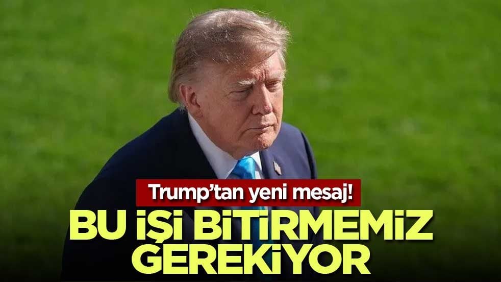 Trump’tan yeni mesaj! Bu işi bitirmemiz gerekiyor