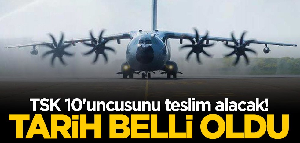 TSK 10’uncu A400M nakliye uçağını o tarihte teslim alacak