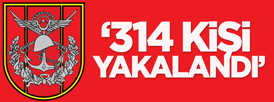 TSK: 314 kişi yakalandı