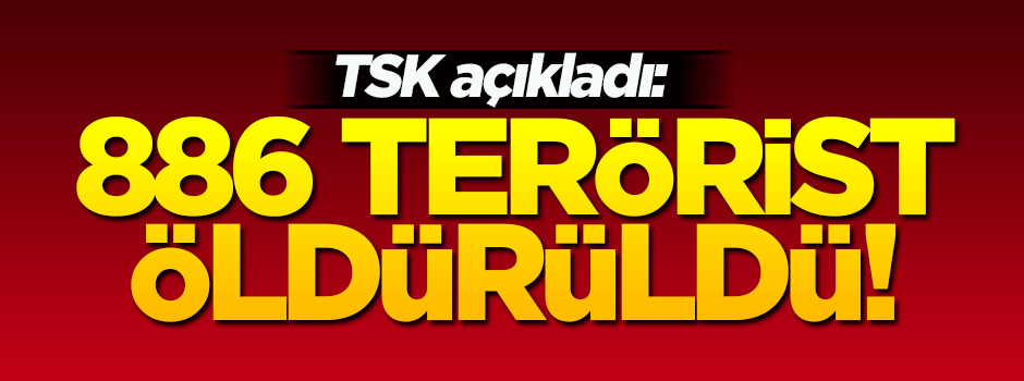 TSK açıkladı! 886 terörist öldürüldü