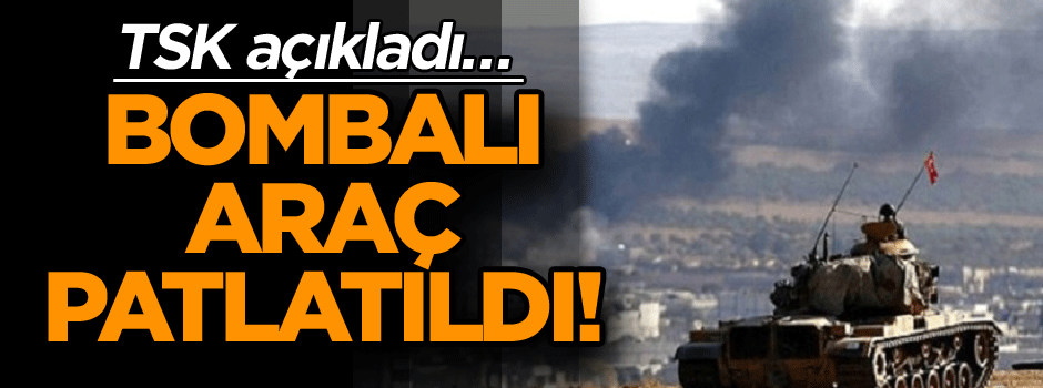 TSK açıkladı… Bombalı araç patlatıldı!