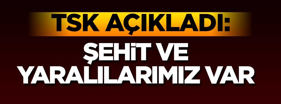 TSK açıkladı: Şehit ve yaralılarımız var