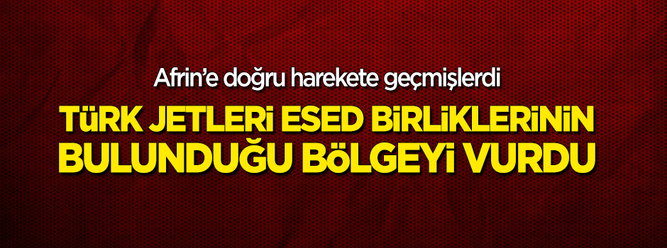 TSK Afrin'e doğru harekete geçen Esed birliklerinin bölgesini vurdu!