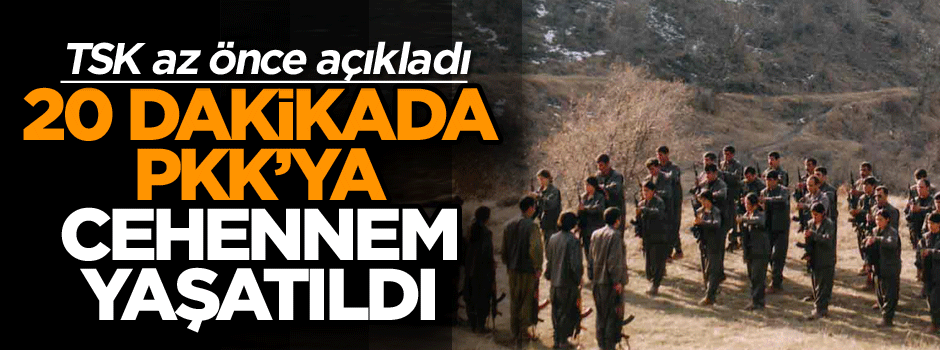 TSK az önce açıkladı, 20 dakikada PKK’ya cehennem yaşatıldı