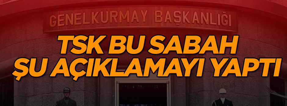 TSK bu sabah şu açıklamayı yaptı…